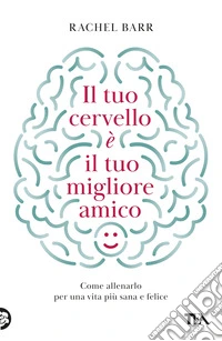 Il tuo cervello è il tuo migliore amico. Come allenarlo per una vita più sana e felice