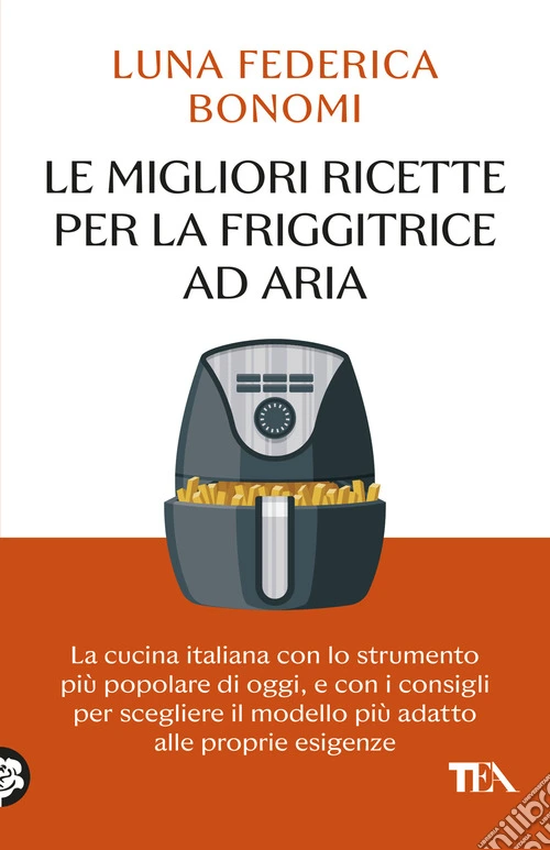 Le migliori ricette per la friggitrice ad aria. La cucina italiana con lo strumento più popolare di oggi, e con i consigli per scegliere il modello più adatto alle proprie esigenze