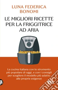 Le migliori ricette per la friggitrice ad aria. La cucina italiana con lo strumento più popolare di oggi, e con i consigli per scegliere il modello più adatto alle proprie esigenze libro