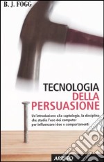 Tecnologia della persuasione. Un'introduzione alla captologia, la disciplina che studia l'uso dei computer per influenzare idee e comportamenti