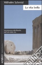 La vita bella. Introduzione alla filosofia dell'arte della vita libro