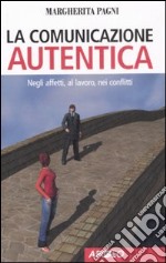 La comunicazione autentica. Negli affetti, al lavoro, nei conflitti libro