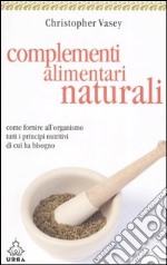 Complementi alimentari naturali. Come fornire all'organismo tutti i principi nutritivi di cui ha bisogno libro