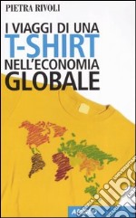 I viaggi di una t-shirt nell'economia globale. Mercato e politica nel mondo del commercio libro