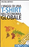 I viaggi di una t-shirt nell'economia globale. Mercato e politica nel mondo del commercio libro