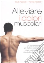 Alleviare i dolori muscolari. Una pratica terapeutica per risolvere i dolori cronici dovuti a lesioni ai tendini; ai muscoli e alle articolazioni libro