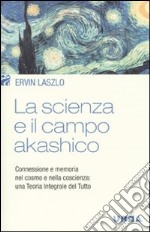 La scienza e il campo akashico. Connessione e memoria nel cosmo e nella coscienza: una teoria integrale del tutto libro