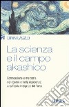 La scienza e il campo akashico. Connessione e memoria nel cosmo e nella coscienza: una teoria integrale del tutto libro di Laszlo Ervin