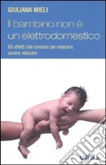 Il Bambino non è un elettrodomestico. Gli affetti che contano per crescere, curare ed educare libro