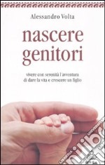 Nascere genitori. Vivere con serenità l'avventura di dare la vita e cresce un figlio libro