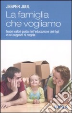 La famiglia che vogliamo. Nuovi valori guida nell'educazione dei figli e nei rapporti di coppia libro