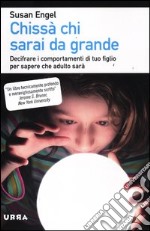 Chissà chi sarai da grande. Decifrare i comportamenti di tuo figlio per sapere che adulto sarà libro