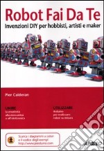 Robot fai da te. Invenzioni diy per hobbisti, artisti e maker libro