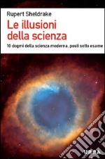 Le illusioni della scienza. 10 dogmi della scienza moderna posti sotto esame libro