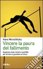 Vincere la paura del fallimento. Superare ansie, timori e sconfitte per tornare a guardare al futuro libro