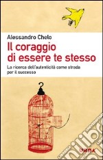 Il coraggio di essere te stesso. La ricerca dell'autenticità come strada per il successo libro