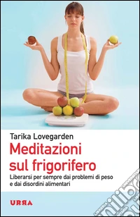 Meditazioni sul frigorifero. Liberarsi per sempre dai problemi di peso e dai disordini alimentari libro