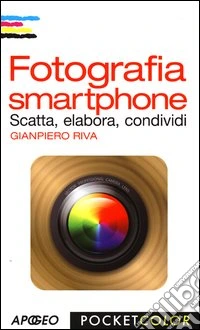 Fotografia smartphone. Scatta, elabora, condividi. Ediz. illustrata