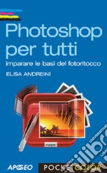 Photoshop per tutti. Imparare le basi del fotoritocco libro