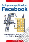 Sviluppare applicazioni Facebook. Sfruttare le graph API con PHP e Javascript libro