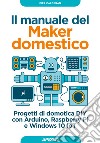 Il manuale del maker domestico. Progetti di domotica DIY con Arduino, Raspberry Pi e Windows 10 IoT libro