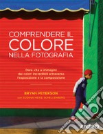 Comprendere il colore nella fotografia. Dare vita a immagini dai colori incredibili attraverso l'esposizione e la composizione