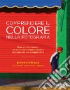 Comprendere il colore nella fotografia. Dare vita a immagini dai colori incredibili attraverso l'esposizione e la composizione libro