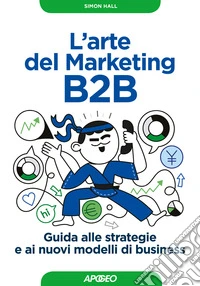 L'arte del marketing B2B. Guida alle strategie e ai nuovi modelli di business libro