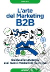 L'arte del marketing B2B. Guida alle strategie e ai nuovi modelli di business libro