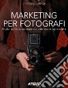 Marketing per fotografi. Guida per farsi conoscere e valorizzare ogni scatto libro