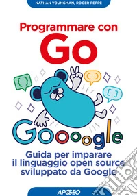 Programmare con Go. Guida per imparare il linguaggio open source sviluppato da Google