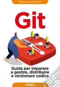 Git. Guida per imparare a gestire, distribuire e versionare codice