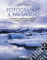 Fotografare il paesaggio. Guida ai segreti per scattare come un professionista libro