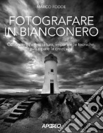 Fotografare in bianconero. Conoscere l'attrezzatura, imparare le tecniche, sviluppare la creatività libro