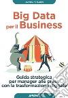 Big data per il business. Guida strategica per manager alle prese con la trasformazione digitale libro