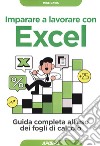 Imparare a lavorare con Excel. Guida completa all'uso dei fogli di calcolo libro