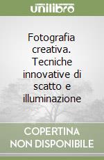 Fotografia creativa. Tecniche innovative di scatto e illuminazione