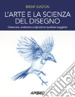 L'arte e la scienza del disegno. Osservare, analizzare e riprodurre qualsiasi soggetto libro