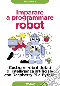 Imparare a programmare robot. Costruire robot dotati di intelligenza artificiale con Raspberry Pi e Python