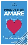 Prodotti da amare. Creare oggetti e servizi tecnologici che conquistano le persone libro di Cagan Marty