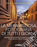 La meravigliosa fotografia di tutti i giorni. Risveglia la creatività, cattura immagini straordinarie dietro l'angolo libro