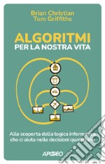 Algoritmi per la nostra vita. Alla scoperta della logica informatica che ci aiuta nelle decisioni quotidiane libro