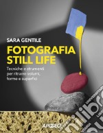 Fotografia still life. Strumenti e tecniche per ritrarre volumi, forme e superfici libro