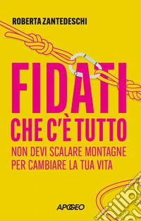Fidati che c'è tutto. Non devi scalare montagne per cambiare la tua vita libro