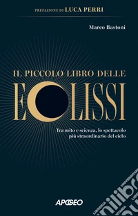 Il piccolo libro delle eclissi. Tra mito e scienza, lo spettacolo più straordinario del cielo