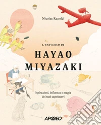 L'universo di Hayao Miyazaki. Ispirazioni, influenze e magia dei suoi capolavori libro