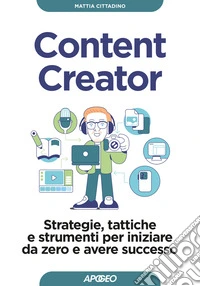Content creator. Strategie, tattiche e strumenti per iniziare da zero e avere successo