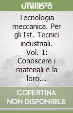 Tecnologia meccanica. Per gli Ist. Tecnici industriali. Vol. 1: Conoscere i materiali e la loro lavorazione libro