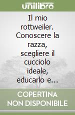 Il mio rottweiler. Conoscere la razza, scegliere il cucciolo ideale, educarlo e capirlo libro