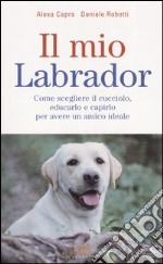 Il mio labrador. Come scegliere il cucciolo, educarlo e capirlo per avere un amico ideale libro